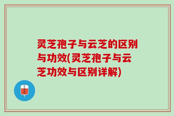 灵芝孢子与云芝的区别与功效(灵芝孢子与云芝功效与区别详解)