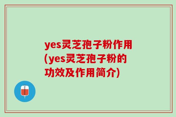 yes灵芝孢子粉作用(yes灵芝孢子粉的功效及作用简介)