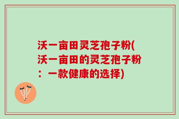 沃一亩田灵芝孢子粉(沃一亩田的灵芝孢子粉：一款健康的选择)