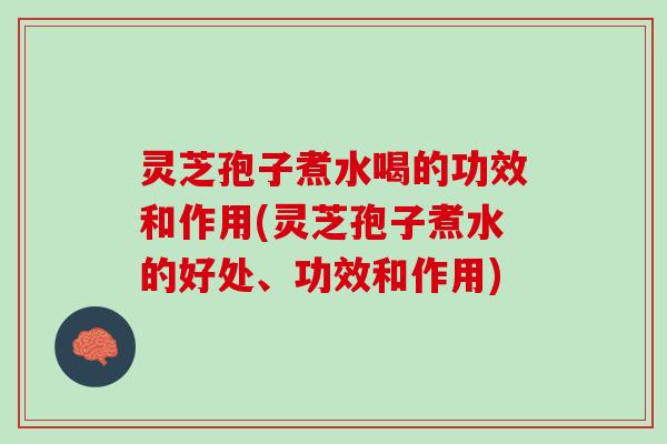 灵芝孢子煮水喝的功效和作用(灵芝孢子煮水的好处、功效和作用)