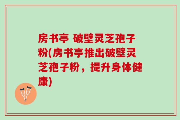 房书亭 破壁灵芝孢子粉(房书亭推出破壁灵芝孢子粉，提升身体健康)
