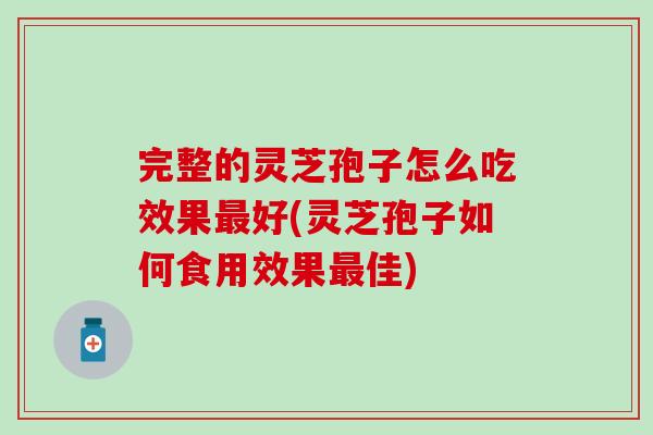 完整的灵芝孢子怎么吃效果最好(灵芝孢子如何食用效果最佳)