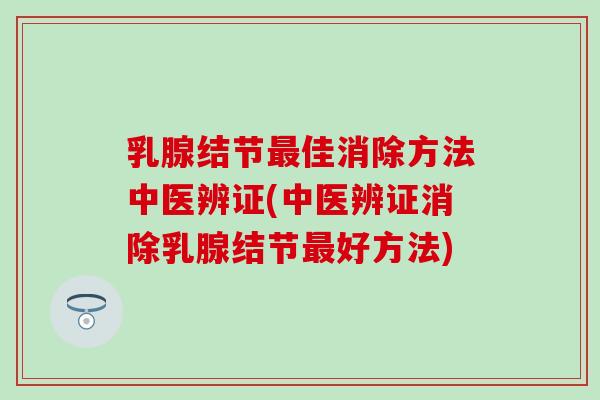 乳腺结节最佳消除方法中医辨证(中医辨证消除乳腺结节最好方法)