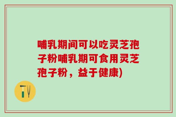 哺乳期间可以吃灵芝孢子粉哺乳期可食用灵芝孢子粉，益于健康)