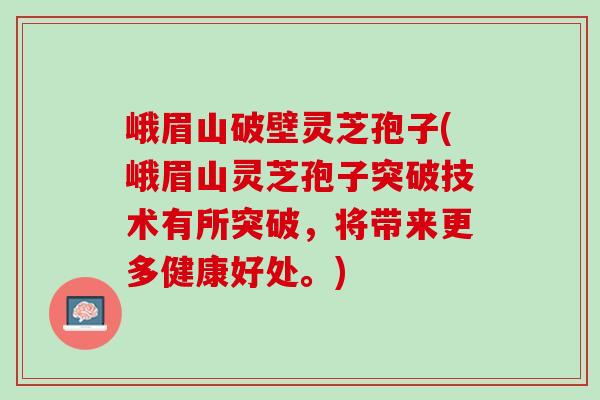 峨眉山破壁灵芝孢子(峨眉山灵芝孢子突破技术有所突破，将带来更多健康好处。)