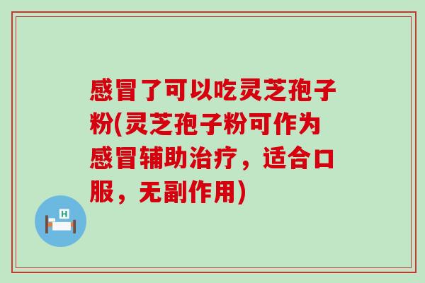 感冒了可以吃灵芝孢子粉(灵芝孢子粉可作为感冒辅助治疗，适合口服，无副作用)