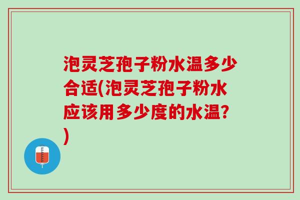 泡灵芝孢子粉水温多少合适(泡灵芝孢子粉水应该用多少度的水温？)