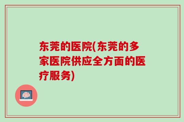 东莞的医院(东莞的多家医院供应全方面的医疗服务)