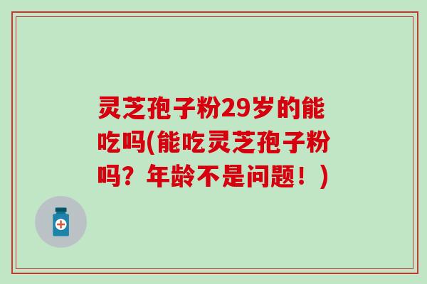 灵芝孢子粉29岁的能吃吗(能吃灵芝孢子粉吗？年龄不是问题！)