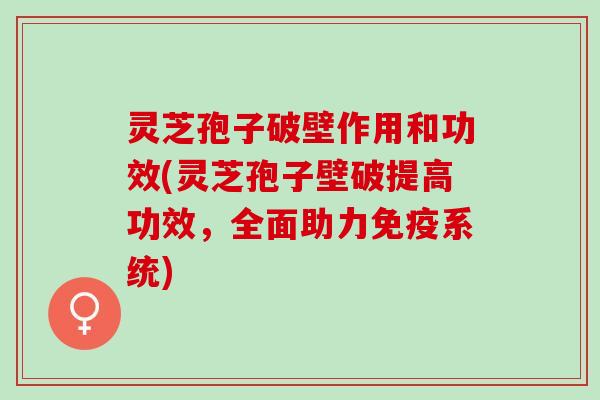 灵芝孢子破壁作用和功效(灵芝孢子壁破提高功效，全面助力免疫系统)