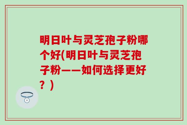 明日叶与灵芝孢子粉哪个好(明日叶与灵芝孢子粉——如何选择更好？)