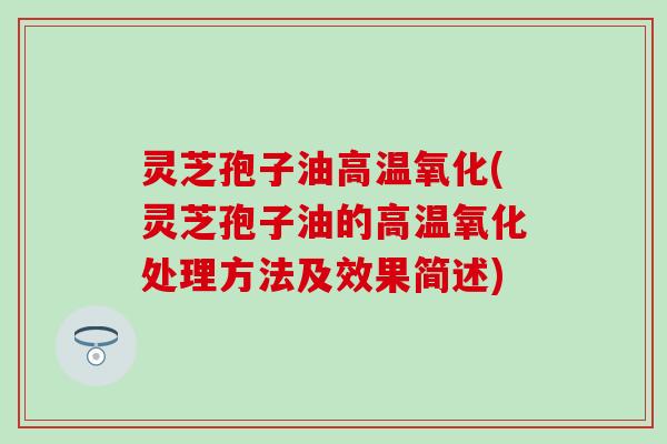 灵芝孢子油高温氧化(灵芝孢子油的高温氧化处理方法及效果简述)