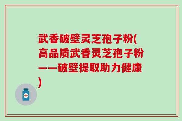 武香破壁灵芝孢子粉(高品质武香灵芝孢子粉——破壁提取助力健康)