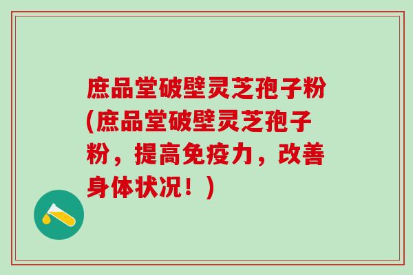 庶品堂破壁灵芝孢子粉(庶品堂破壁灵芝孢子粉，提高免疫力，改善身体状况！)