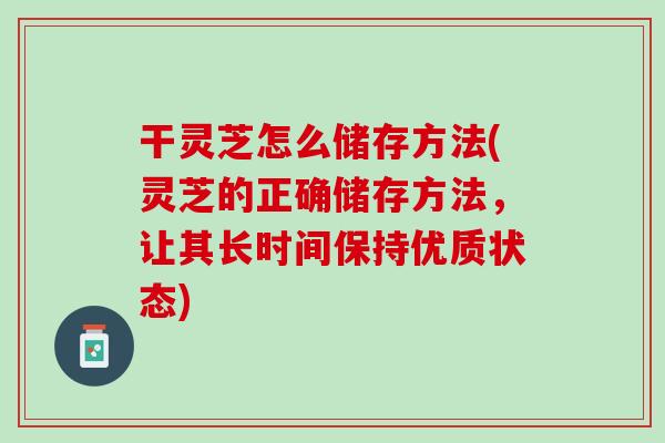 干灵芝怎么储存方法(灵芝的正确储存方法，让其长时间保持优质状态)