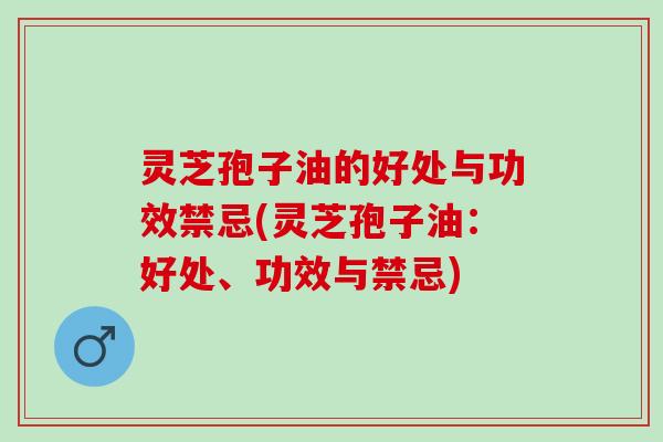 灵芝孢子油的好处与功效禁忌(灵芝孢子油：好处、功效与禁忌)