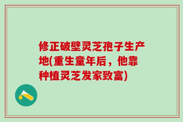 修正破壁灵芝孢子生产地(重生童年后,他靠种植灵芝发家致富) 修正破壁灵芝孢子生产地(重生童年后,他靠种植灵芝发家致富)