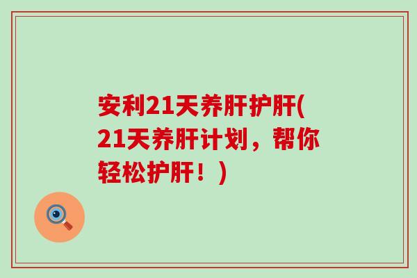 安利21天养肝护肝(21天养肝计划，帮你轻松护肝！)