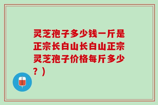 灵芝孢子多少钱一斤是正宗长白山长白山正宗灵芝孢子价格每斤多少？)
