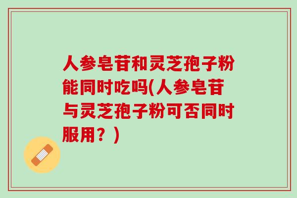 人参皂苷和灵芝孢子粉能同时吃吗(人参皂苷与灵芝孢子粉可否同时服用？)