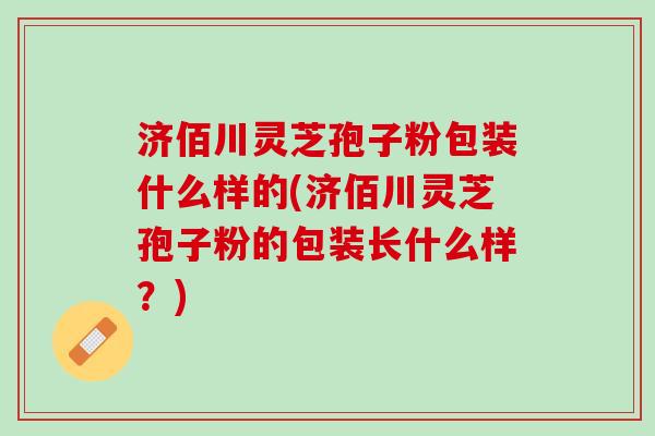 济佰川灵芝孢子粉包装什么样的(济佰川灵芝孢子粉的包装长什么样？)
