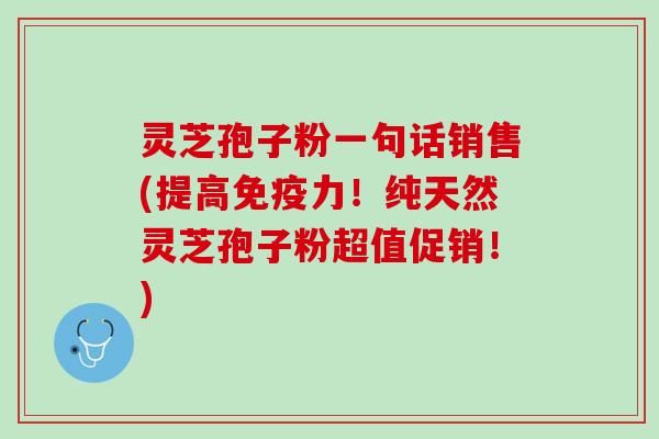灵芝孢子粉一句话销售(提高免疫力！纯天然灵芝孢子粉超值促销！)