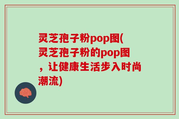 灵芝孢子粉pop图(灵芝孢子粉的pop图，让健康生活步入时尚潮流)
