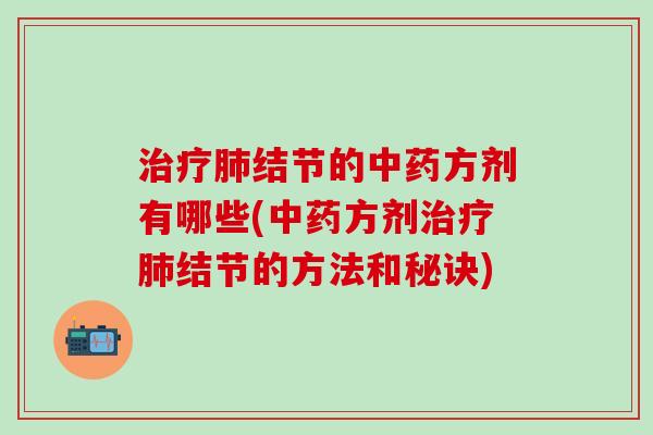 治疗肺结节的中药方剂有哪些(中药方剂治疗肺结节的方法和秘诀)