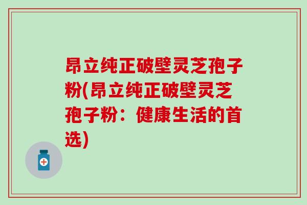 昂立纯正破壁灵芝孢子粉(昂立纯正破壁灵芝孢子粉：健康生活的首选)