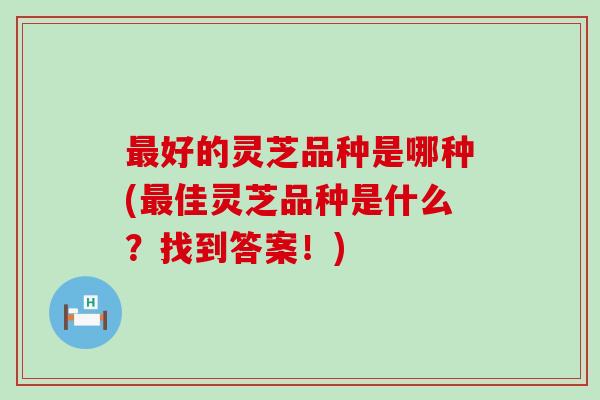 最好的灵芝品种是哪种(最佳灵芝品种是什么？找到答案！)
