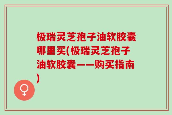 极瑞灵芝孢子油软胶囊哪里买(极瑞灵芝孢子油软胶囊——购买指南)