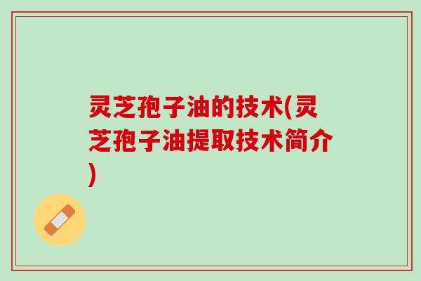 灵芝孢子油的技术(灵芝孢子油提取技术简介)