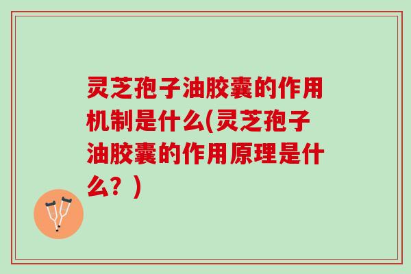灵芝孢子油胶囊的作用机制是什么(灵芝孢子油胶囊的作用原理是什么？)