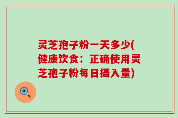 灵芝孢子粉一天多少(健康饮食：正确使用灵芝孢子粉每日摄入量)