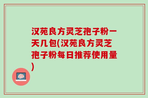 汉苑良方灵芝孢子粉一天几包(汉苑良方灵芝孢子粉每日推荐使用量)