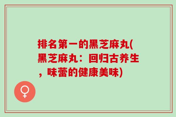 排名第一的黑芝麻丸(黑芝麻丸：回归古养生，味蕾的健康美味)