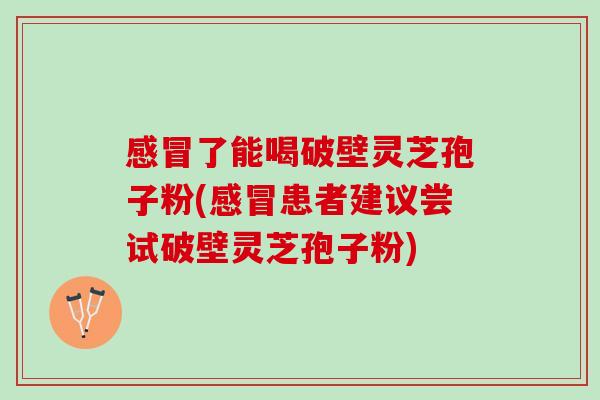 感冒了能喝破壁灵芝孢子粉(感冒患者建议尝试破壁灵芝孢子粉)