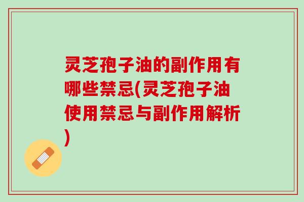 灵芝孢子油的副作用有哪些禁忌(灵芝孢子油使用禁忌与副作用解析)