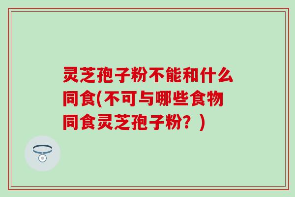 灵芝孢子粉不能和什么同食(不可与哪些食物同食灵芝孢子粉？)