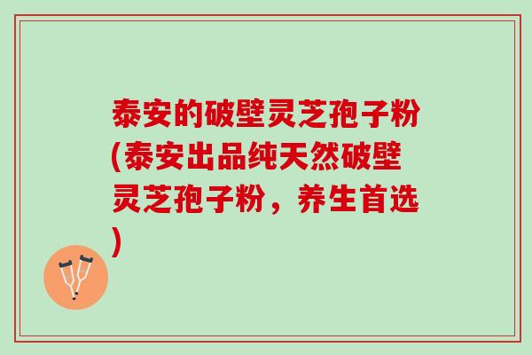 泰安的破壁灵芝孢子粉(泰安出品纯天然破壁灵芝孢子粉，养生首选)