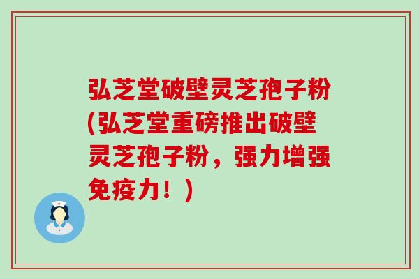 弘芝堂破壁灵芝孢子粉(弘芝堂重磅推出破壁灵芝孢子粉，强力增强免疫力！)