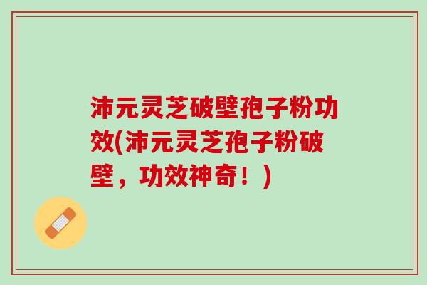 沛元灵芝破壁孢子粉功效(沛元灵芝孢子粉破壁,功效神奇!) 沛元灵芝破壁孢子粉功效(沛元灵芝孢子粉破壁,功效神奇!)