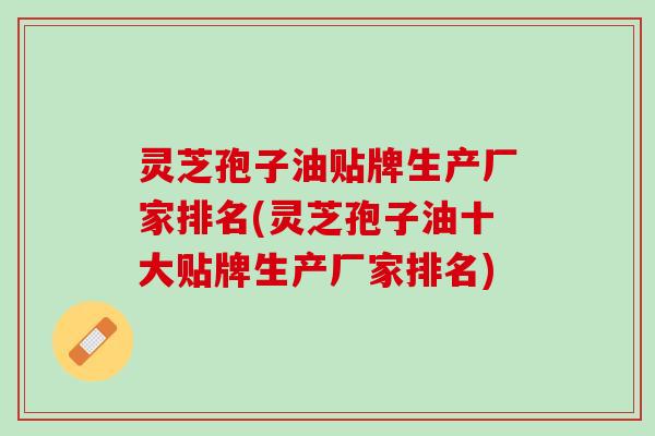 灵芝孢子油贴牌生产厂家排名(灵芝孢子油十大贴牌生产厂家排名)