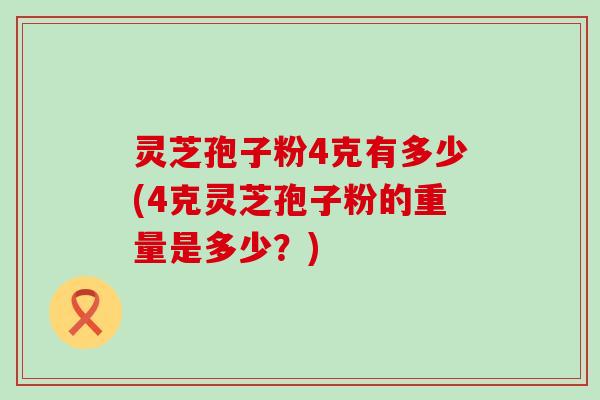 灵芝孢子粉4克有多少(4克灵芝孢子粉的重量是多少？)