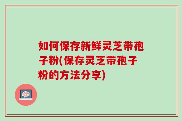 如何保存新鲜灵芝带孢子粉(保存灵芝带孢子粉的方法分享)