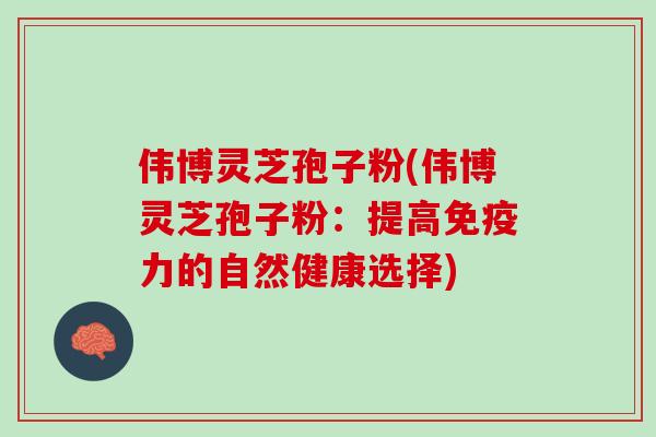 伟博灵芝孢子粉(伟博灵芝孢子粉：提高免疫力的自然健康选择)