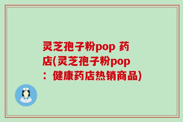 灵芝孢子粉pop 药店(灵芝孢子粉pop：健康药店热销商品)