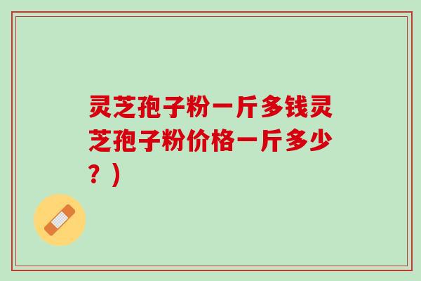 灵芝孢子粉一斤多钱灵芝孢子粉价格一斤多少？)