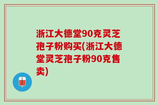 浙江大德堂90克灵芝孢子粉购买(浙江大德堂灵芝孢子粉90克售卖)