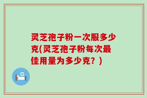 灵芝孢子粉一次服多少克(灵芝孢子粉每次最佳用量为多少克？)